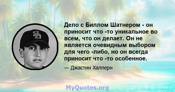 Дело с Биллом Шатнером - он приносит что -то уникальное во всем, что он делает. Он не является очевидным выбором для чего -либо, но он всегда приносит что -то особенное.