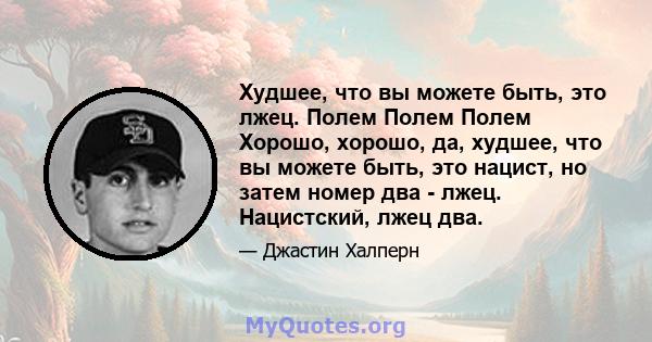 Худшее, что вы можете быть, это лжец. Полем Полем Полем Хорошо, хорошо, да, худшее, что вы можете быть, это нацист, но затем номер два - лжец. Нацистский, лжец два.