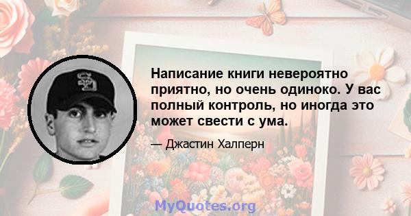 Написание книги невероятно приятно, но очень одиноко. У вас полный контроль, но иногда это может свести с ума.