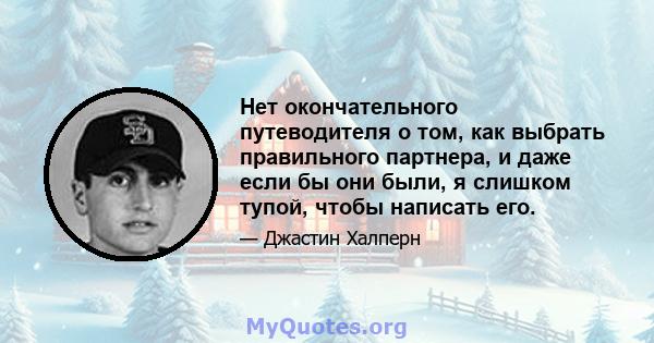 Нет окончательного путеводителя о том, как выбрать правильного партнера, и даже если бы они были, я слишком тупой, чтобы написать его.