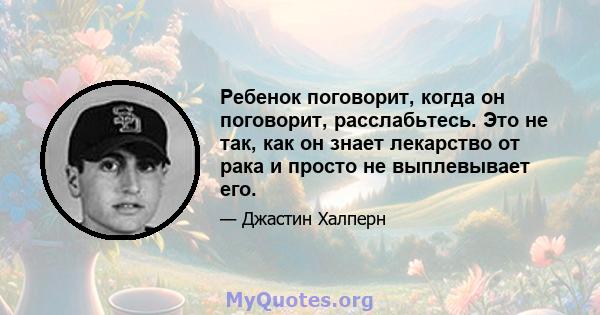 Ребенок поговорит, когда он поговорит, расслабьтесь. Это не так, как он знает лекарство от рака и просто не выплевывает его.