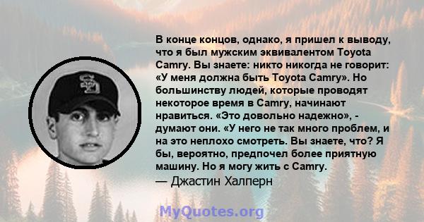 В конце концов, однако, я пришел к выводу, что я был мужским эквивалентом Toyota Camry. Вы знаете: никто никогда не говорит: «У меня должна быть Toyota Camry». Но большинству людей, которые проводят некоторое время в