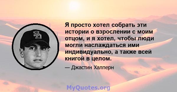 Я просто хотел собрать эти истории о взрослении с моим отцом, и я хотел, чтобы люди могли наслаждаться ими индивидуально, а также всей книгой в целом.