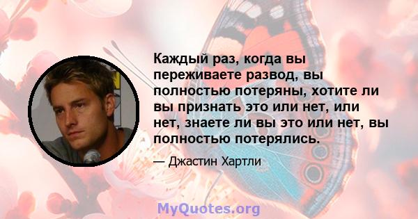 Каждый раз, когда вы переживаете развод, вы полностью потеряны, хотите ли вы признать это или нет, или нет, знаете ли вы это или нет, вы полностью потерялись.