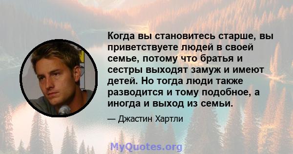 Когда вы становитесь старше, вы приветствуете людей в своей семье, потому что братья и сестры выходят замуж и имеют детей. Но тогда люди также разводится и тому подобное, а иногда и выход из семьи.