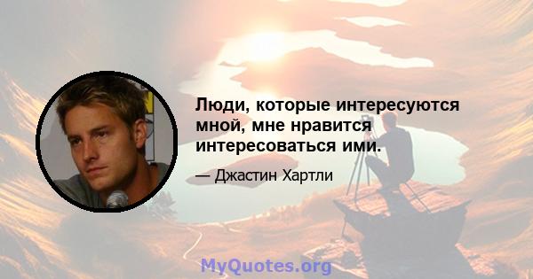 Люди, которые интересуются мной, мне нравится интересоваться ими.