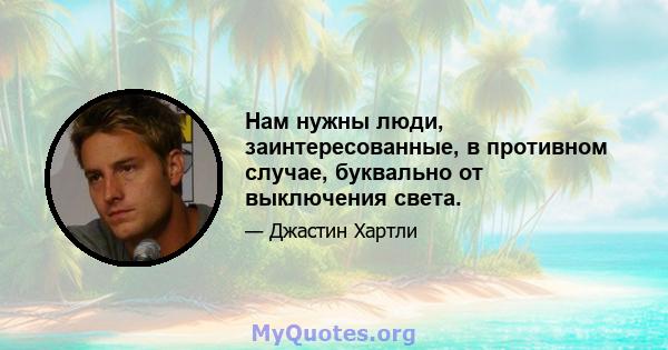 Нам нужны люди, заинтересованные, в противном случае, буквально от выключения света.