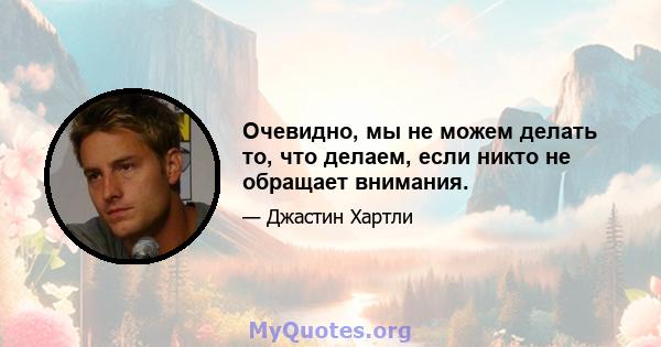 Очевидно, мы не можем делать то, что делаем, если никто не обращает внимания.