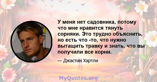 У меня нет садовника, потому что мне нравится тянуть сорняки. Это трудно объяснить, но есть что -то, что нужно вытащить травку и знать, что вы получили все корни.