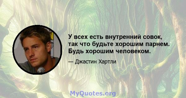 У всех есть внутренний совок, так что будьте хорошим парнем. Будь хорошим человеком.