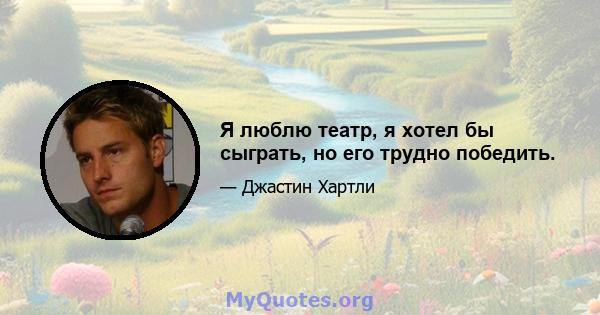 Я люблю театр, я хотел бы сыграть, но его трудно победить.