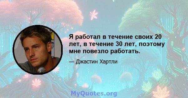 Я работал в течение своих 20 лет, в течение 30 лет, поэтому мне повезло работать.