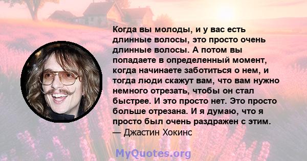 Когда вы молоды, и у вас есть длинные волосы, это просто очень длинные волосы. А потом вы попадаете в определенный момент, когда начинаете заботиться о нем, и тогда люди скажут вам, что вам нужно немного отрезать, чтобы 