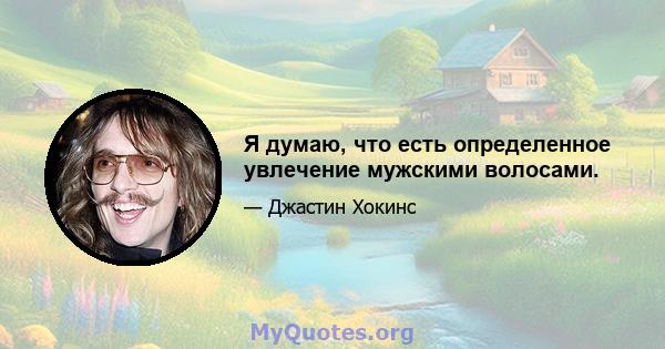 Я думаю, что есть определенное увлечение мужскими волосами.