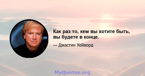 Как раз то, кем вы хотите быть, вы будете в конце.