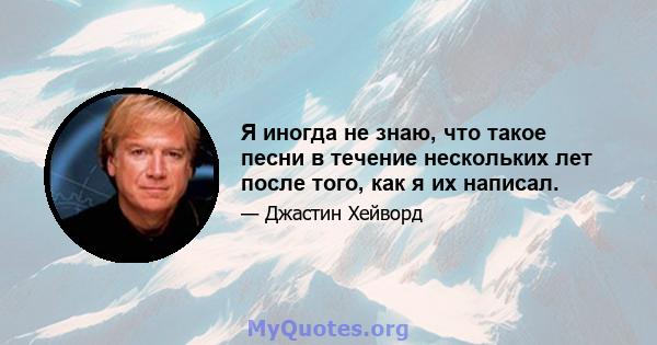 Я иногда не знаю, что такое песни в течение нескольких лет после того, как я их написал.