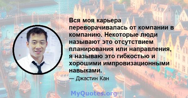 Вся моя карьера переворачивалась от компании в компанию. Некоторые люди называют это отсутствием планирования или направления, я называю это гибкостью и хорошими импровизационными навыками.