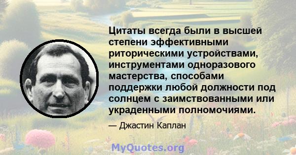 Цитаты всегда были в высшей степени эффективными риторическими устройствами, инструментами одноразового мастерства, способами поддержки любой должности под солнцем с заимствованными или украденными полномочиями.