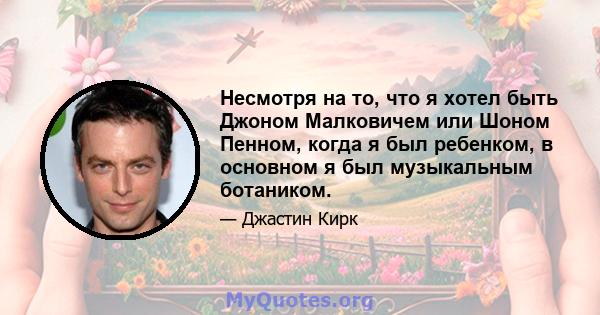 Несмотря на то, что я хотел быть Джоном Малковичем или Шоном Пенном, когда я был ребенком, в основном я был музыкальным ботаником.