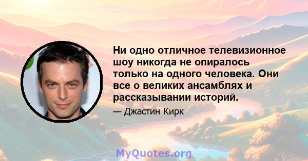 Ни одно отличное телевизионное шоу никогда не опиралось только на одного человека. Они все о великих ансамблях и рассказывании историй.