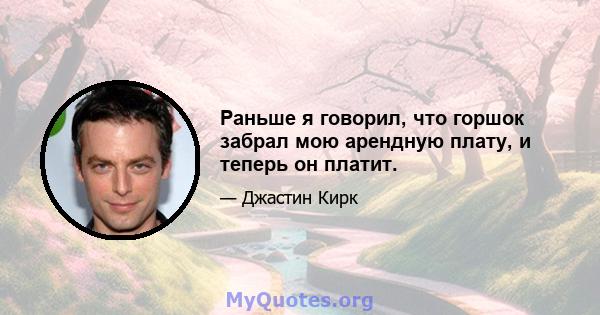 Раньше я говорил, что горшок забрал мою арендную плату, и теперь он платит.