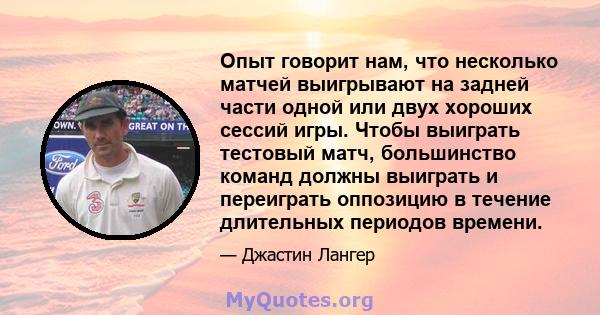 Опыт говорит нам, что несколько матчей выигрывают на задней части одной или двух хороших сессий игры. Чтобы выиграть тестовый матч, большинство команд должны выиграть и переиграть оппозицию в течение длительных периодов 