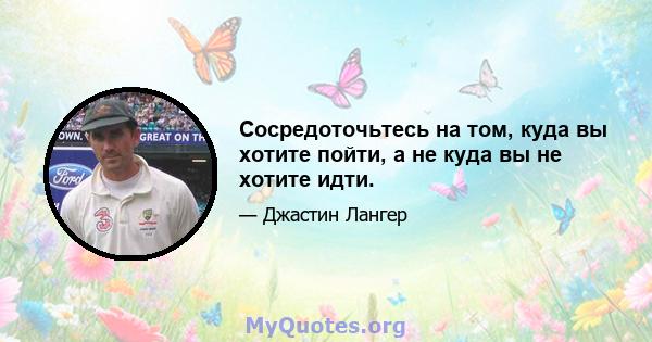 Сосредоточьтесь на том, куда вы хотите пойти, а не куда вы не хотите идти.