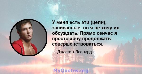 У меня есть эти (цели), записанные, но я не хочу их обсуждать. Прямо сейчас я просто хочу продолжать совершенствоваться.