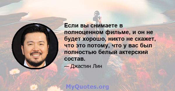 Если вы снимаете в полноценном фильме, и он не будет хорошо, никто не скажет, что это потому, что у вас был полностью белый актерский состав.