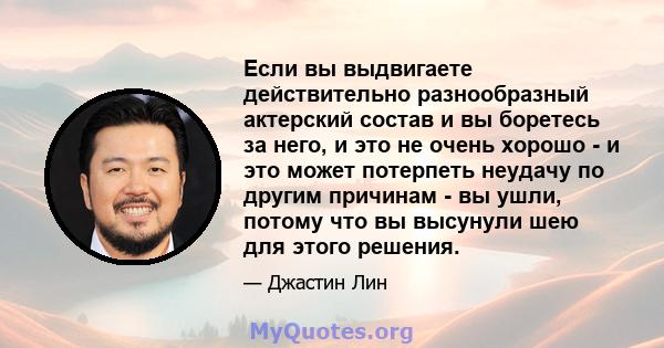 Если вы выдвигаете действительно разнообразный актерский состав и вы боретесь за него, и это не очень хорошо - и это может потерпеть неудачу по другим причинам - вы ушли, потому что вы высунули шею для этого решения.