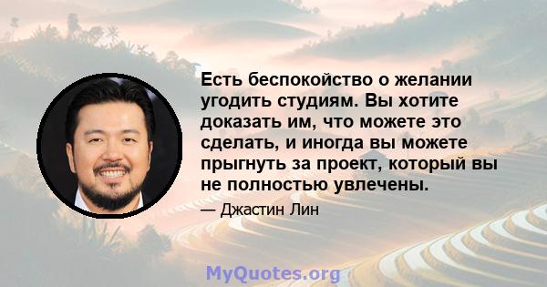 Есть беспокойство о желании угодить студиям. Вы хотите доказать им, что можете это сделать, и иногда вы можете прыгнуть за проект, который вы не полностью увлечены.