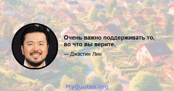 Очень важно поддерживать то, во что вы верите.