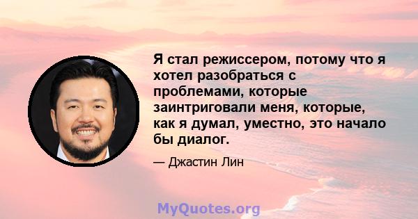 Я стал режиссером, потому что я хотел разобраться с проблемами, которые заинтриговали меня, которые, как я думал, уместно, это начало бы диалог.