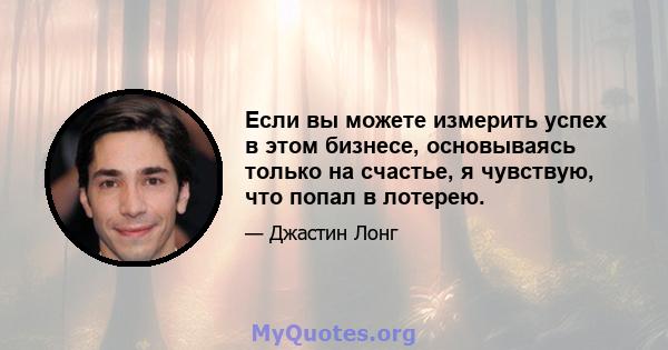 Если вы можете измерить успех в этом бизнесе, основываясь только на счастье, я чувствую, что попал в лотерею.