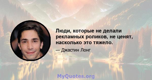 Люди, которые не делали рекламных роликов, не ценят, насколько это тяжело.