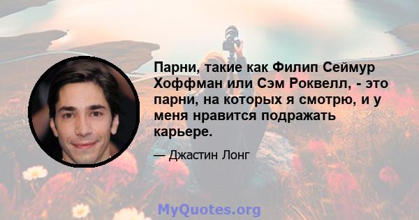 Парни, такие как Филип Сеймур Хоффман или Сэм Роквелл, - это парни, на которых я смотрю, и у меня нравится подражать карьере.