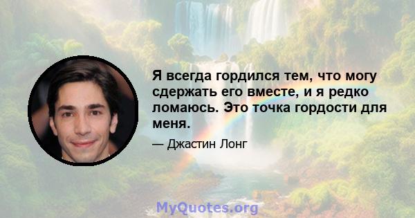 Я всегда гордился тем, что могу сдержать его вместе, и я редко ломаюсь. Это точка гордости для меня.