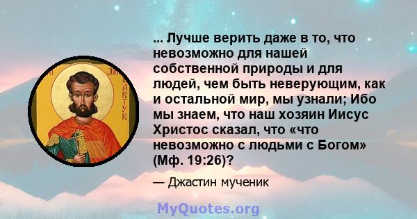 ... Лучше верить даже в то, что невозможно для нашей собственной природы и для людей, чем быть неверующим, как и остальной мир, мы узнали; Ибо мы знаем, что наш хозяин Иисус Христос сказал, что «что невозможно с людьми