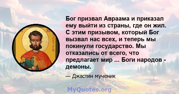 Бог призвал Авраама и приказал ему выйти из страны, где он жил. С этим призывом, который Бог вызвал нас всех, и теперь мы покинули государство. Мы отказались от всего, что предлагает мир ... Боги народов - демоны.