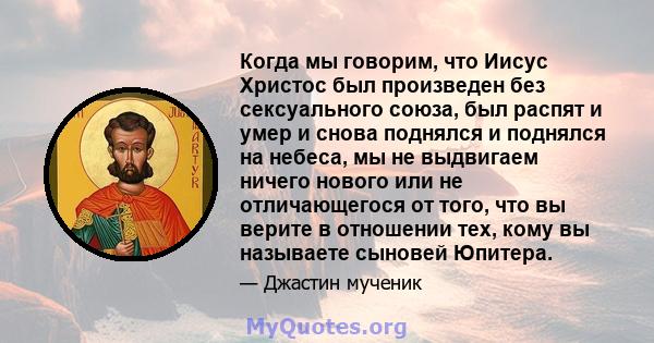 Когда мы говорим, что Иисус Христос был произведен без сексуального союза, был распят и умер и снова поднялся и поднялся на небеса, мы не выдвигаем ничего нового или не отличающегося от того, что вы верите в отношении