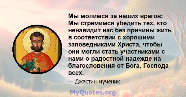 Мы молимся за наших врагов; Мы стремимся убедить тех, кто ненавидит нас без причины жить в соответствии с хорошими заповедниками Христа, чтобы они могли стать участниками с нами о радостной надежде на благословения от