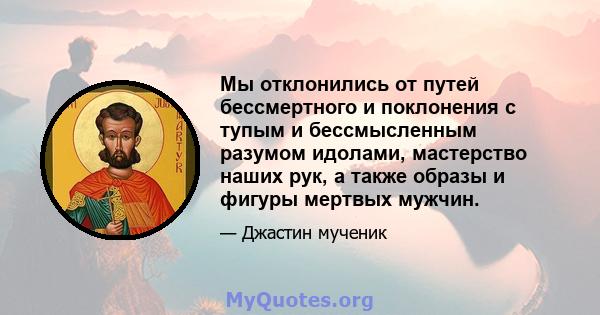 Мы отклонились от путей бессмертного и поклонения с тупым и бессмысленным разумом идолами, мастерство наших рук, а также образы и фигуры мертвых мужчин.