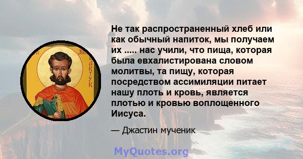 Не так распространенный хлеб или как обычный напиток, мы получаем их ..... нас учили, что пища, которая была евхалистирована словом молитвы, та пищу, которая посредством ассимиляции питает нашу плоть и кровь, является