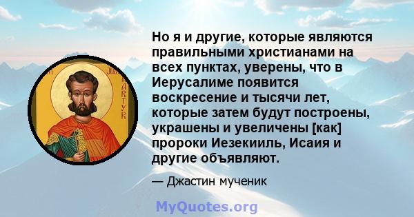 Но я и другие, которые являются правильными христианами на всех пунктах, уверены, что в Иерусалиме появится воскресение и тысячи лет, которые затем будут построены, украшены и увеличены [как] пророки Иезекииль, Исаия и