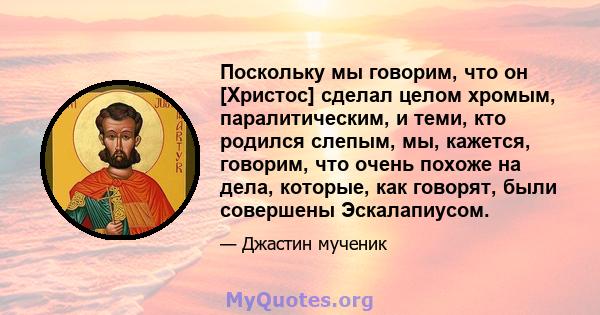 Поскольку мы говорим, что он [Христос] сделал целом хромым, паралитическим, и теми, кто родился слепым, мы, кажется, говорим, что очень похоже на дела, которые, как говорят, были совершены Эскалапиусом.