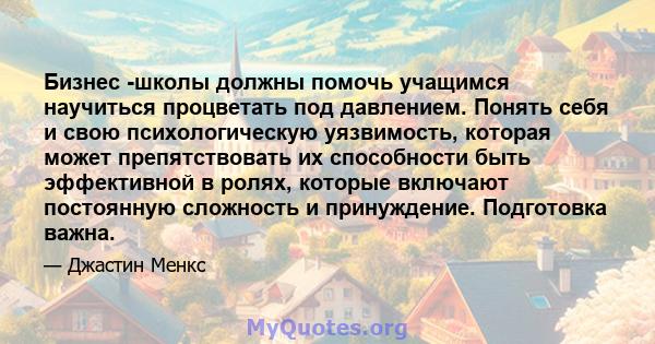 Бизнес -школы должны помочь учащимся научиться процветать под давлением. Понять себя и свою психологическую уязвимость, которая может препятствовать их способности быть эффективной в ролях, которые включают постоянную