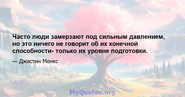 Часто люди замерзают под сильным давлением, но это ничего не говорит об их конечной способности- только их уровне подготовки.