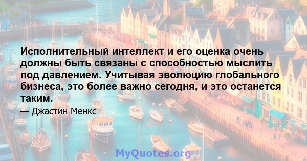 Исполнительный интеллект и его оценка очень должны быть связаны с способностью мыслить под давлением. Учитывая эволюцию глобального бизнеса, это более важно сегодня, и это останется таким.