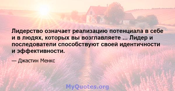 Лидерство означает реализацию потенциала в себе и в людях, которых вы возглавляете ... Лидер и последователи способствуют своей идентичности и эффективности.