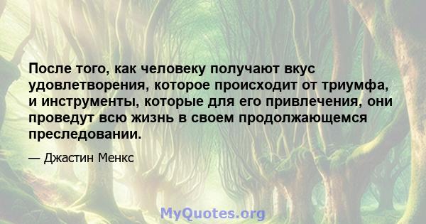 После того, как человеку получают вкус удовлетворения, которое происходит от триумфа, и инструменты, которые для его привлечения, они проведут всю жизнь в своем продолжающемся преследовании.